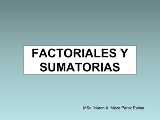FACTORIALES Y 
SUMATORIAS 
MSc. Marco A. Meza Pérez Palma 
 