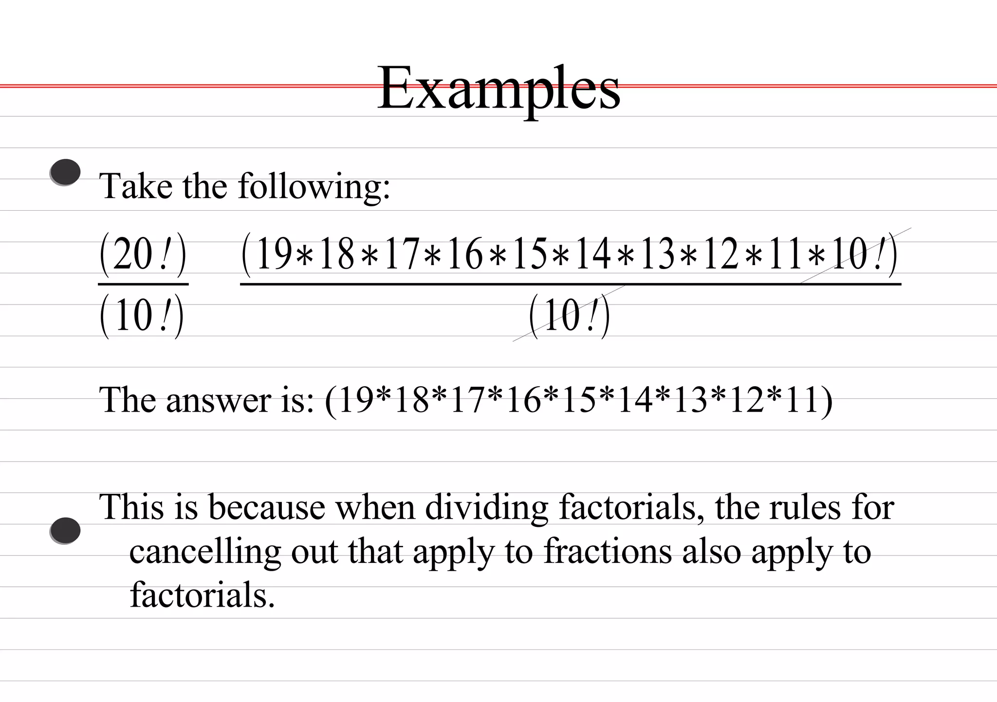 Examples Take the following: The answer is: (19*18*17*16*15*14*13*12*11) This is because when dividing factorials, the rules for cancelling out that apply to fractions also apply to factorials.