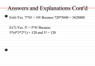 Answers and Explanations Cont'd Ex6) Yes. 7!*6! = 10! Because 720*5040 = 3628800 Ex7) Yes. 5! = 5*4! Because  5*(4*3*2*1) = 120 and 5! = 120 
