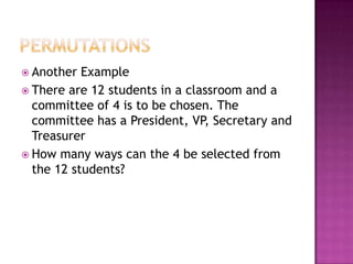  Another  Example
 There are 12 students in a classroom and a
  committee of 4 is to be chosen. The
  committee has a President, VP, Secretary and
  Treasurer
 How many ways can the 4 be selected from
  the 12 students?
 