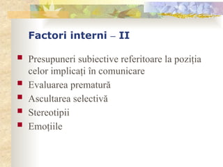 Factori interni – II
 Presupuneri subiective referitoare la poziţia
celor implicaţi în comunicare
 Evaluarea prematură
 Ascultarea selectivă
 Stereotipii
 Emoţiile
 