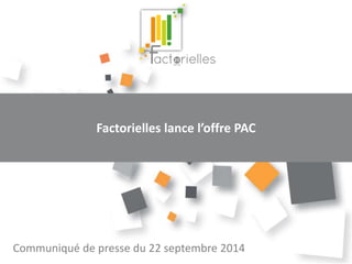 Factorielles lance l’offre PAC 
Communiqué de presse du 22 septembre 2014 
 