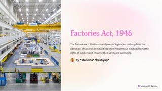 Factories Act, 1946
The Factories Act, 1946 is acrucial piece of legislation that regulates the
operation of factories in India.It has been instrumental in safeguarding the
rights of workers and ensuring their safety and well-being.
by *Manisha* *kashyap*
 