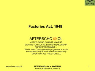Factories Act, 1948  AFTERSCHO ☺ OL   –  DEVELOPING CHANGE MAKERS  CENTRE FOR SOCIAL ENTREPRENEURSHIP  PGPSE PROGRAMME –  World’ Most Comprehensive programme in social entrepreneurship & spiritual entrepreneurship OPEN FOR ALL FREE FOR ALL www.afterschoool.tk  AFTERSCHO☺OL's  MATERIAL FOR PGPSE PARTICIPANTS 