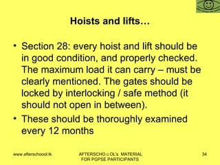 Hoists and lifts… Section 28: every hoist and lift should be in good condition, and properly checked. The maximum load it can carry – must be clearly mentioned. The gates should be locked by interlocking / safe method (it should not open in between).  These should be thoroughly examined every 12 months  