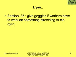 Eyes.. Section: 35 : give goggles if workers have to work on something stretching to the eyes.  