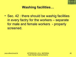 Washing facilities… Sec. 42 : there should be washig facilities in every factry for the workers – separate for male and female workers  - properly screened.  