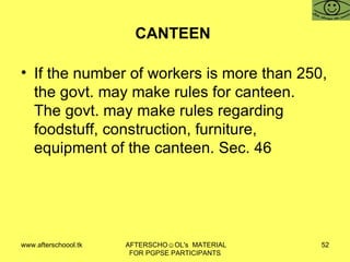 CANTEEN  If the number of workers is more than 250, the govt. may make rules for canteen.  The govt. may make rules regarding foodstuff, construction, furniture, equipment of the canteen. Sec. 46 