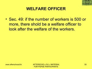 WELFARE OFFICER Sec. 49: if the number of workers is 500 or more, there shold be a welfare officer to look after the welfare of the workers.  