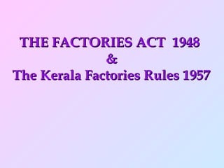 THE FACTORIES ACT 1948THE FACTORIES ACT 1948
&&
The Kerala Factories Rules 1957The Kerala Factories Rules 1957
 