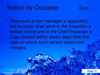 Notice by Occupier                    Cont…

• Whenever a new manager is appointed,
  the occupier shall send to the Inspector a
  written notice and to the Chief Inspector a
  Copy thereof within seven days from the
  date on which such person takes over
  charges.




                                          Page 17
 