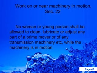 Work on or near machinery in motion.
                Sec. 22


    No woman or young person shall be
allowed to clean, lubricate or adjust any
part of a prime mover or of any
transmission machinery etc, while the
machinery is in motion.



                                        Page 46
 