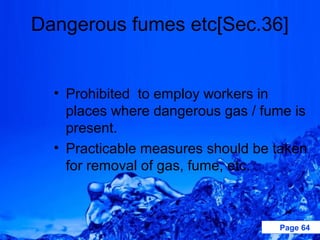 Dangerous fumes etc[Sec.36]


  • Prohibited to employ workers in
    places where dangerous gas / fume is
    present.
  • Practicable measures should be taken
    for removal of gas, fume, etc.



                                   Page 64
 