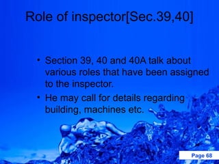 Role of inspector[Sec.39,40]


 • Section 39, 40 and 40A talk about
   various roles that have been assigned
   to the inspector.
 • He may call for details regarding
   building, machines etc.



                                   Page 68
 
