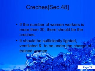 Creches[Sec.48]

• If the number of women workers is
  more than 30, there should be the
  creches.
• It should be sufficiently lighted,
  ventilated & to be under the charge of
  trained women


                                   Page 79
 