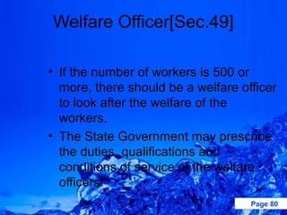 Welfare Officer[Sec.49]

• If the number of workers is 500 or
  more, there should be a welfare officer
  to look after the welfare of the
  workers.
• The State Government may prescribe
  the duties, qualifications and
  conditions of service of the welfare
  officers.
                                    Page 80
 