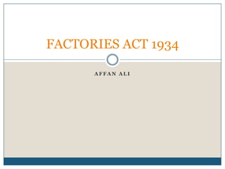 FACTORIES ACT 1934
AFFAN ALI

 