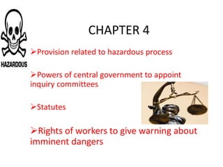 CHAPTER 4
Provision related to hazardous process
Powers of central government to appoint
inquiry committees
Statutes

Rights of workers to give warning about
imminent dangers

 