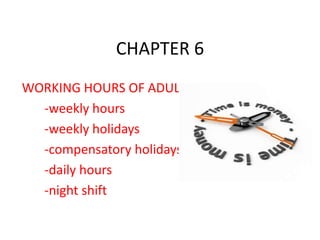 CHAPTER 6
WORKING HOURS OF ADULTS
-weekly hours
-weekly holidays
-compensatory holidays
-daily hours
-night shift

 