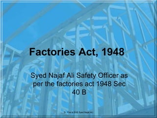 Er. Fire & EHS Syed Najaf ALi
Factories Act, 1948
Syed Najaf Ali Safety Officer as
per the factories act 1948 Sec
40 B
 