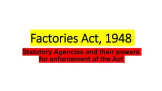 Factories Act, 1948
Statutory Agencies and their powers
for enforcement of the Act
 