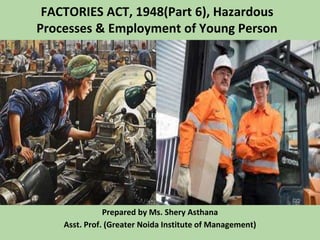 FACTORIES ACT, 1948(Part 6), Hazardous
Processes & Employment of Young Person
Prepared by Ms. Shery Asthana
Asst. Prof. (Greater Noida Institute of Management)
 