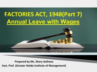 FACTORIES ACT, 1948(Part 7)
Annual Leave with Wages
Prepared by Ms. Shery Asthana
Asst. Prof. (Greater Noida Institute of Management)
 