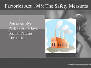 Factories Act 1948: The Safety Measures


 Presented By:
 Pallavi Srivastava
 Snehal Pareira
 Liju Pillai
 