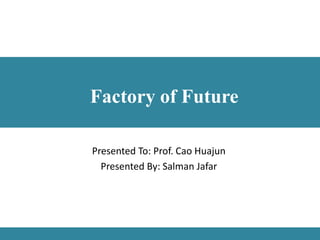 Presented To: Prof. Cao Huajun
Presented By: Salman Jafar
Factory of Future
 