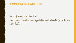 TEMPERATURA ARE ROL
• in etajarea pe altitudine
• definirea zonelor de vegetatie latitudinala (stratificare
termica).
 