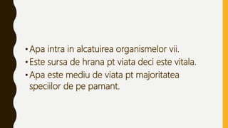 •Apa intra in alcatuirea organismelor vii.
•Este sursa de hrana pt viata deci este vitala.
•Apa este mediu de viata pt majoritatea
speciilor de pe pamant.
 