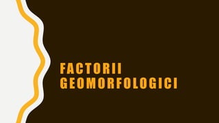 FACTORII
GEOMORFOLOGICI
 
