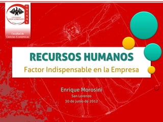 Facultad de
Ciencias Económicas




                      RECURSOS HUMANOS
              Factor Indispensable en la Empresa

                          Enrique Morosini
                               San Lorenzo
                           30 de junio de 2012
 