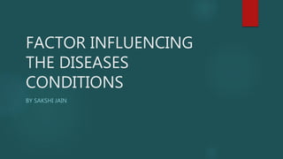 FACTOR INFLUENCING
THE DISEASES
CONDITIONS
BY SAKSHI JAIN
 