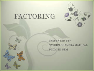 FACTORING PRESENTED BY:- NAVEEN CHANDRA MATHPAL PGDM	III SEM 