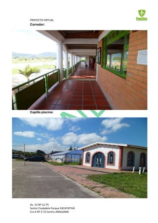 PROYECTO VIRTUAL
Corredor:




Capilla piscina:




Av. 15 Nº 12-75
Sector Ciudadela Parque FACATATIVÁ
Cra 4 Nº 3-72 Centro ANOLAIMA
 