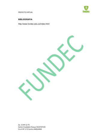 PROYECTO VIRTUAL



BIBLIOGRAFIA

http://www.fundec.edu.co/index.html




Av. 15 Nº 12-75
Sector Ciudadela Parque FACATATIVÁ
Cra 4 Nº 3-72 Centro ANOLAIMA
 