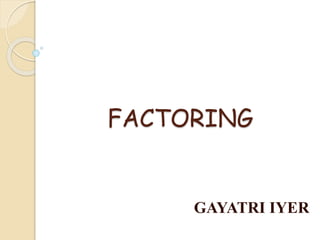 FACTORING
GAYATRI IYER
 