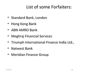 5/24/18 28
List of some Forfaiters:
• Standard Bank, London
• Hong Kong Bank
• ABN AMRO Bank
• Meghraj Financial Services
• Triumph International Finance India Ltd.,
• Natwest Bank
• Meridian Finance Group
 