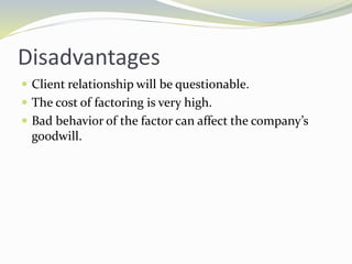 Disadvantages
 Client relationship will be questionable.
 The cost of factoring is very high.
 Bad behavior of the factor can affect the company’s
goodwill.
 