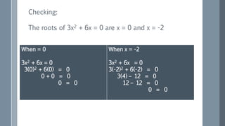 Checking:
The roots of 3x2 + 6x = 0 are x = 0 and x = -2
When = 0
3x2 + 6x = 0
3(0)2 + 6(0) = 0
0 + 0 = 0
0 = 0
When x = -2
3x2 + 6x = 0
3(-2)2 + 6(-2) = 0
3(4) – 12 = 0
12 – 12 = 0
0 = 0
 