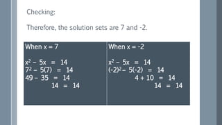 Checking:
Therefore, the solution sets are 7 and -2.
When x = 7
x2 – 5x = 14
72 – 5(7) = 14
49 – 35 = 14
14 = 14
When x = -2
x2 – 5x = 14
(-2)2 – 5(-2) = 14
4 + 10 = 14
14 = 14
 
