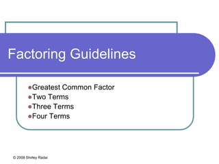 © 2008 Shirley Radai
Factoring Guidelines
Greatest Common Factor
Two Terms
Three Terms
Four Terms
 