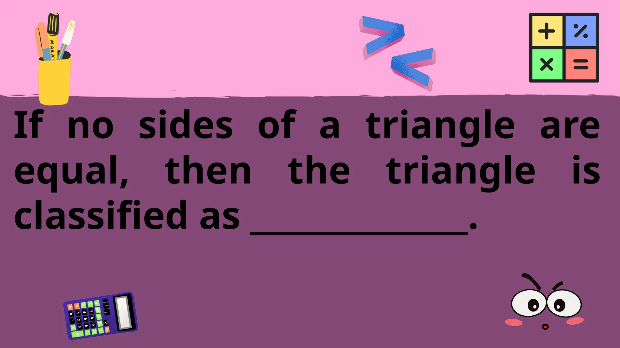 If no sides of a triangle are
equal, then the triangle is
classified as ______________.
 