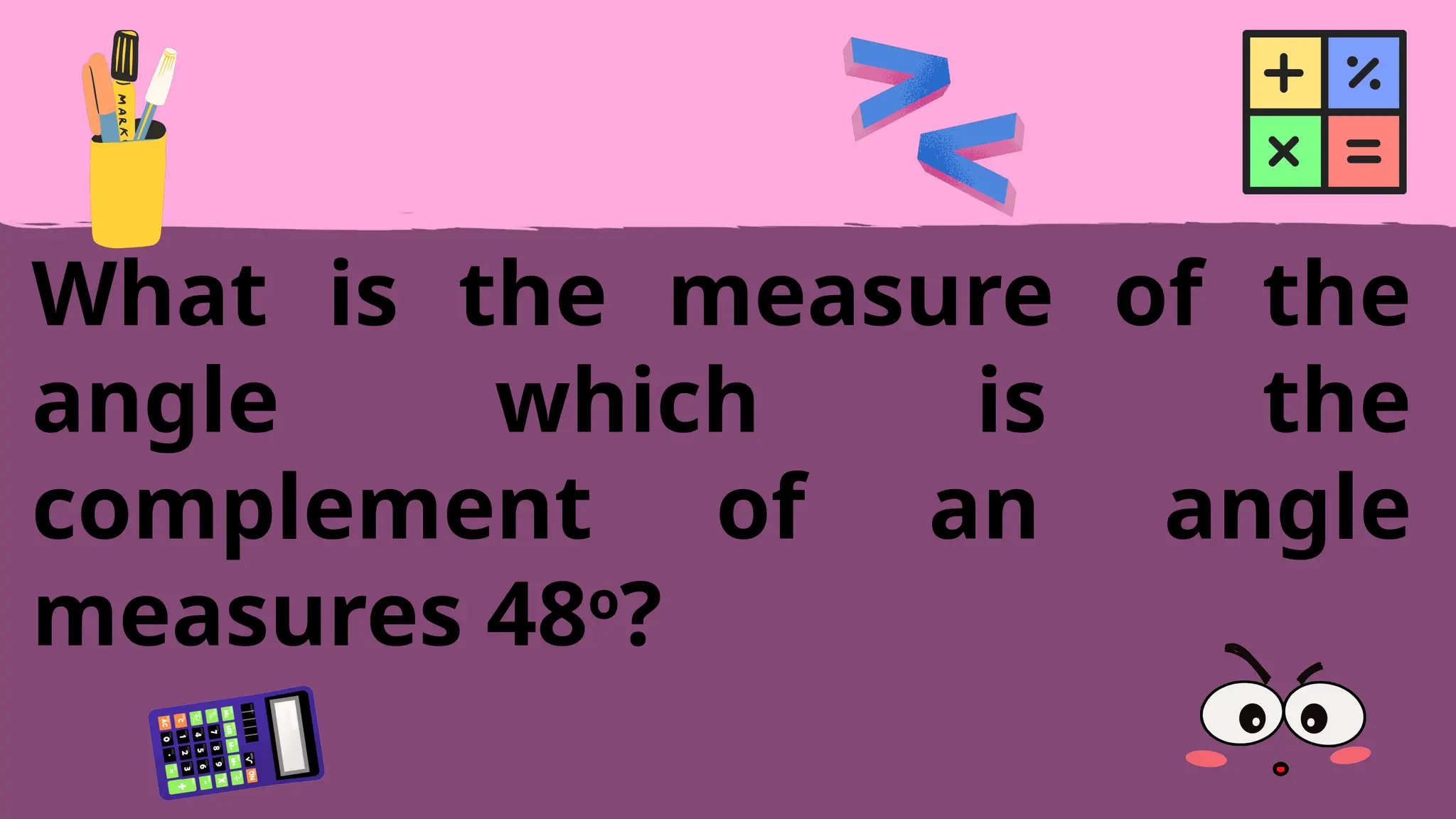What is the measure of the
angle which is the
complement of an angle
measures 48o
?
 