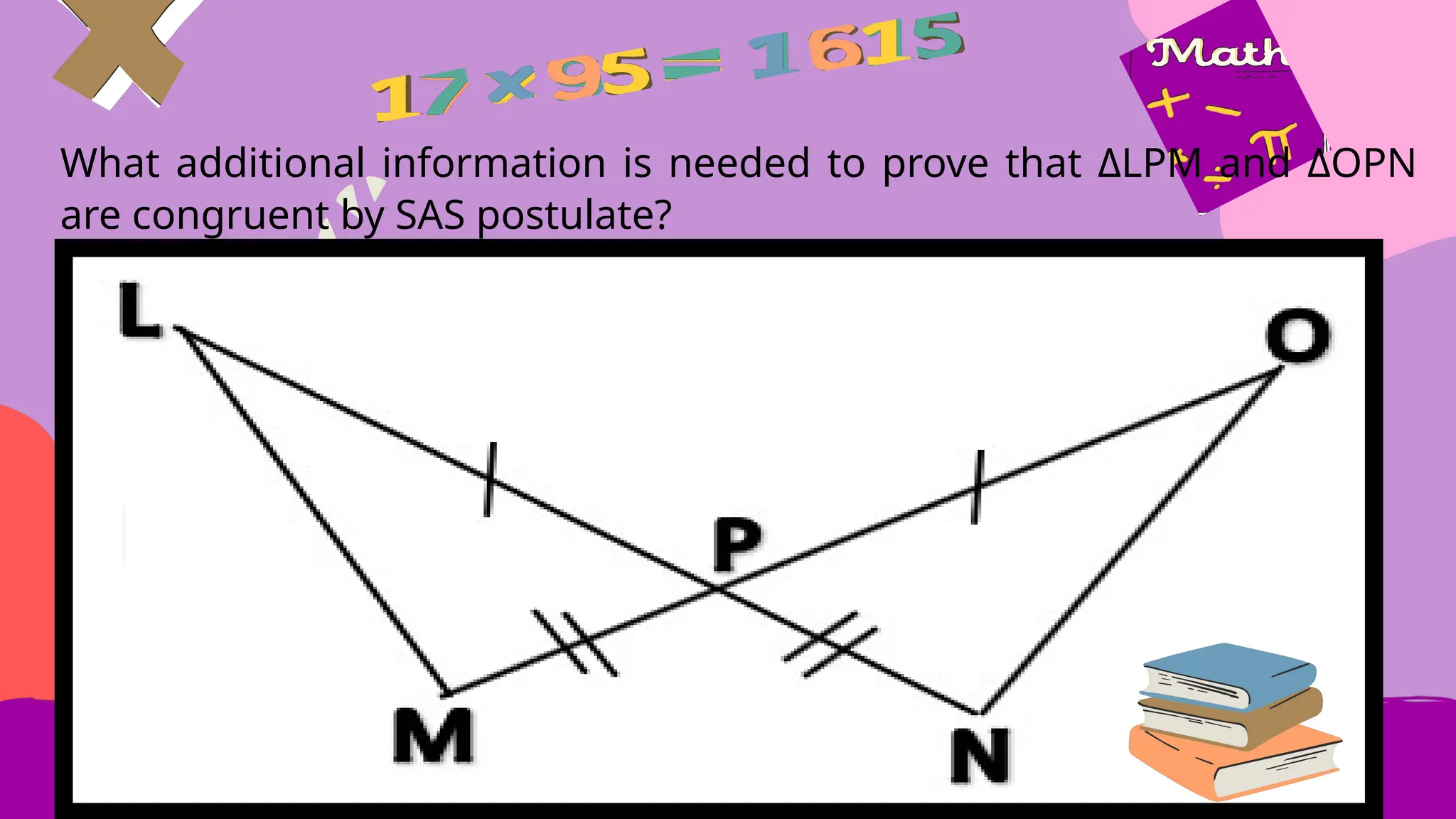 What additional information is needed to prove that ΔLPM and ΔOPN
are congruent by SAS postulate?
 