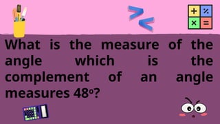What is the measure of the
angle which is the
complement of an angle
measures 48o
?
 