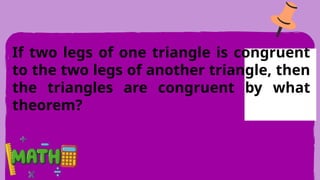 If two legs of one triangle is congruent
to the two legs of another triangle, then
the triangles are congruent by what
theorem?
 