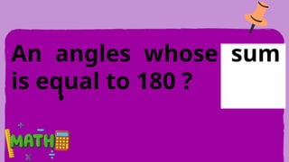 An angles whose sum
is equal to 180 ?
 