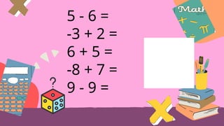 5 - 6 =
-3 + 2 =
6 + 5 =
-8 + 7 =
9 - 9 =
 